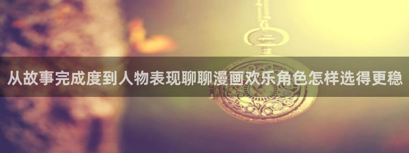 漫蛙漫画漫画阅读：从故事完成度到人物表现聊聊漫画欢乐角色怎样选得更稳