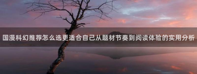 漫蛙漫画漫画在线阅读：国漫科幻推荐怎么选更适合自己从题材节奏到阅读体验的实用分析
