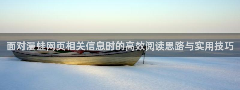 漫蛙漫画完结漫画：面对漫蛙网页相关信息时的高效阅读思路与实用技巧