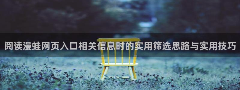 漫蛙漫画漫画资讯网：阅读漫蛙网页入口相关信息时的实用筛选思路与实用技巧
