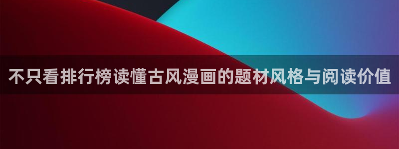 漫蛙漫画入口导航：不只看排行榜读懂古风漫画的题材风格与阅读价值